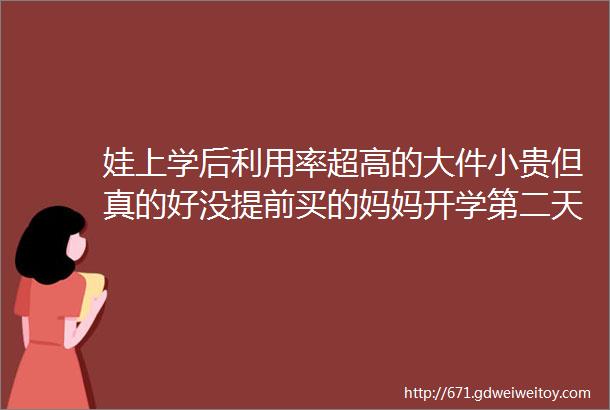 娃上学后利用率超高的大件小贵但真的好没提前买的妈妈开学第二天就后悔了